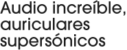 Audio incre&iacute;ble, auriculares supers&oacute;nicos